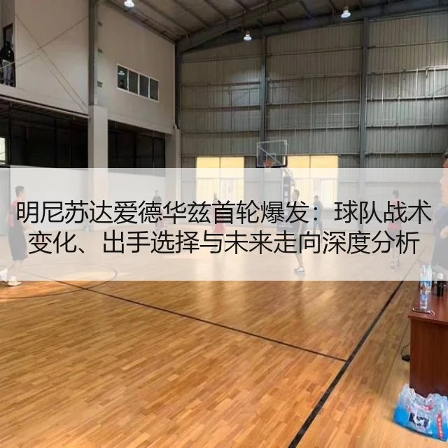 明尼苏达爱德华兹首轮爆发:球队战术变化、出手选择与未来走向深度分析