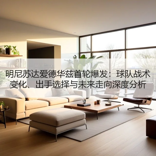 明尼苏达爱德华兹首轮爆发：球队战术变化、出手选择与未来走向深度分析（HTH）